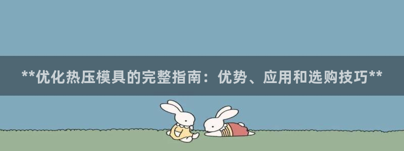 EMC易倍官方网址:**优化热压模具的完整指南:优势、应