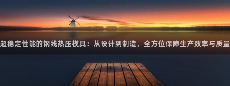 易倍电竞安装教程：超稳定性能的钢线热压模具：从设计到制造