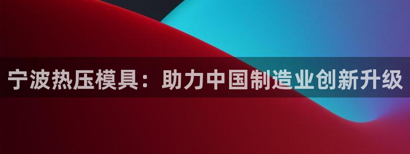 易倍申片的功效与作用：宁波热压模具：助力中国制造业创新升