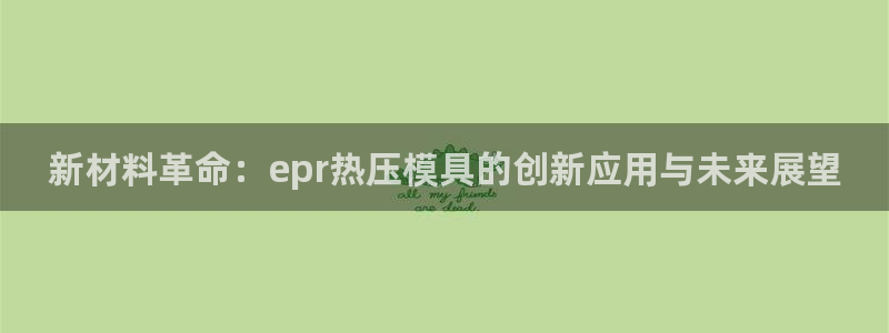 emc网页版:新材料革命:epr热压模具的创新应用与未来