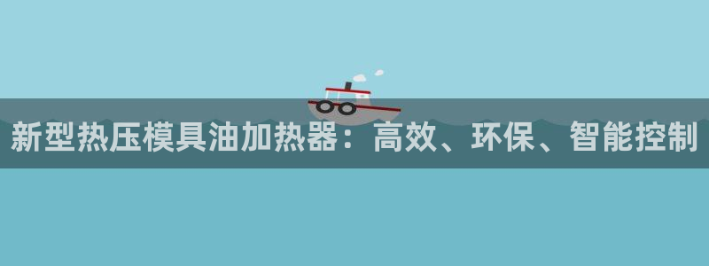 易倍纤酵素效果好吗：新型热压模具油加热器：高效、环保、智