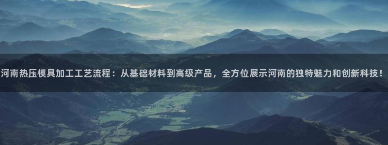 emc易倍网页版：河南热压模具加工工艺流程：从基础材料到