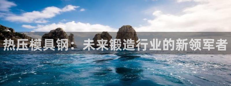 易倍申多少钱：热压模具钢：未来锻造行业的新领军者