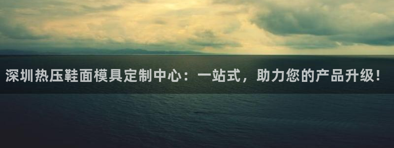 易倍申生产厂家：深圳热压鞋面模具定制中心：一站式，助力您