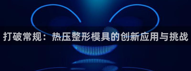 EMC易倍官方网址:打破常规:热压整形模具的创新应用与挑