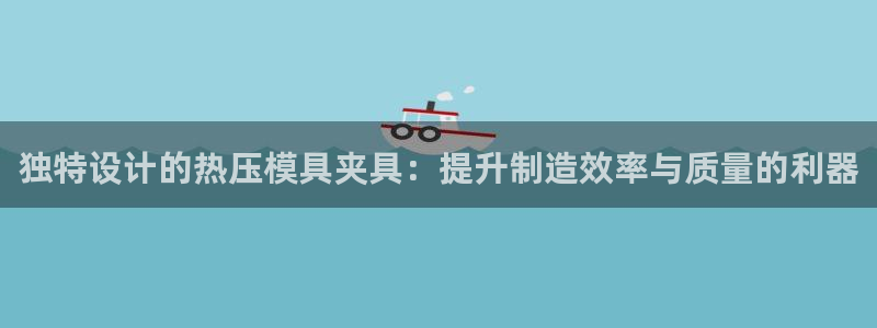 emc易倍官方平：独特设计的热压模具夹具：提升制造效率与