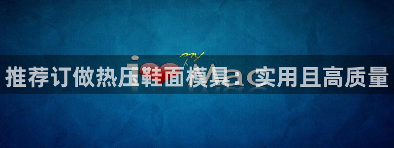 emc下载ios：推荐订做热压鞋面模具：实用且高质量