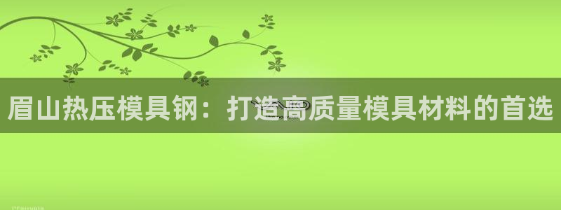 emc全站易倍:眉山热压模具钢:打造高质量模具材料的首选