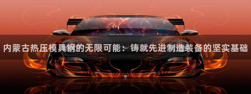 易倍纤价格：内蒙古热压模具钢的无限可能：铸就先进制造装备