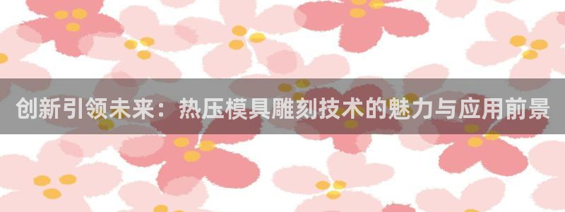 易倍达怎么样：创新引领未来：热压模具雕刻技术的魅力与应用