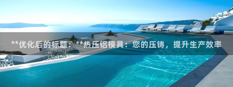 易倍网页版登录：**优化后的标题：**热压铝模具：您的压
