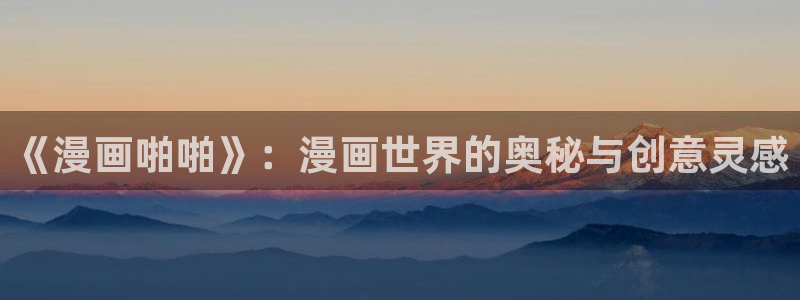 羞羞色漫破解版：《漫画啪啪》：漫画世界的奥秘与创意灵感