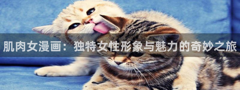 羞羞色漫免费网页：肌肉女漫画：独特女性形象与魅力的奇妙之旅