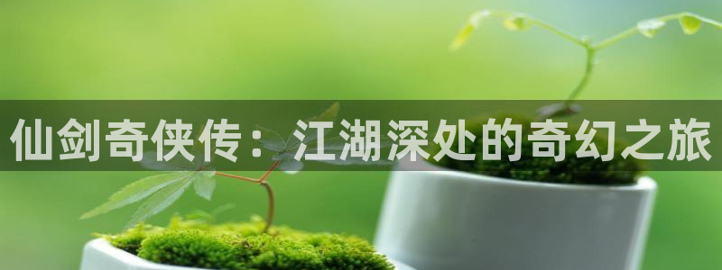 羞羞色漫真人18 动漫：仙剑奇侠传：江湖深处的奇幻之旅